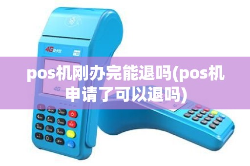 pos机刚办完能退吗(pos机申请了可以退吗)