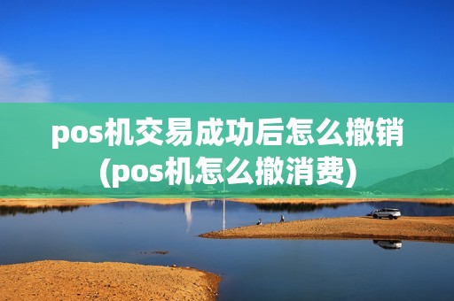 pos机交易成功后怎么撤销(pos机怎么撤消费)
