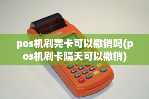 pos机刷完卡可以撤销吗(pos机刷卡隔天可以撤销)