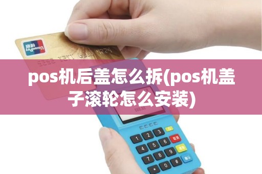 pos机后盖怎么拆(pos机盖子滚轮怎么安装)