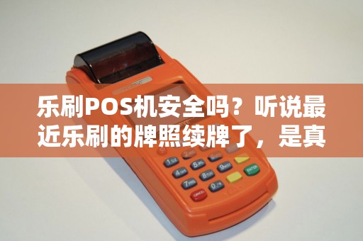 乐刷POS机安全吗？听说最近乐刷的牌照续牌了，是真的吗？