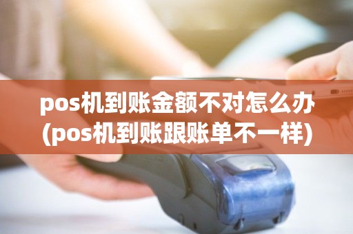 pos机到账金额不对怎么办(pos机到账跟账单不一样)