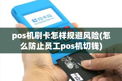 pos机刷卡怎样规避风险(怎么防止员工pos机切钱)