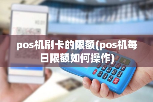 pos机刷卡的限额(pos机每日限额如何操作)