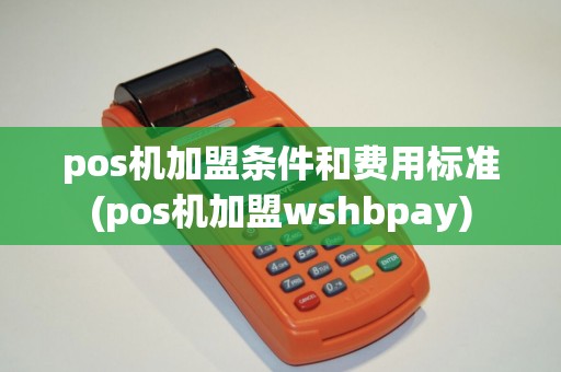pos机加盟条件和费用标准(pos机加盟wshbpay)