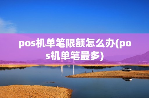 pos机单笔限额怎么办(pos机单笔最多)