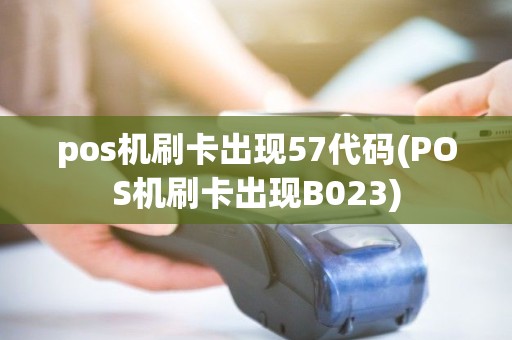 pos机刷卡出现57代码(POS机刷卡出现B023)