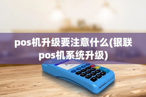 pos机升级要注意什么(银联pos机系统升级)