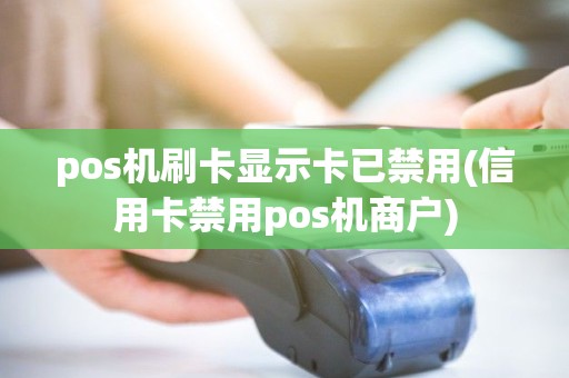 pos机刷卡显示卡已禁用(信用卡禁用pos机商户)