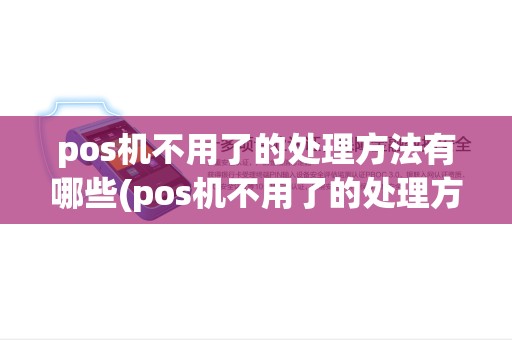 pos机不用了的处理方法有哪些(pos机不用了的处理方法)