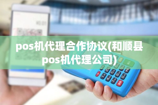 pos机代理合作协议(和顺县pos机代理公司)