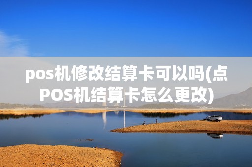 pos机修改结算卡可以吗(点POS机结算卡怎么更改)