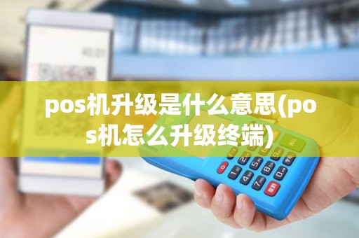 pos机升级是什么意思(pos机怎么升级终端)