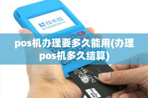 pos机办理要多久能用(办理pos机多久结算)