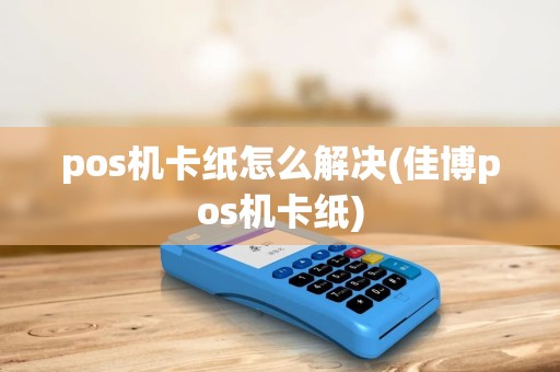 pos机卡纸怎么解决(佳博pos机卡纸)