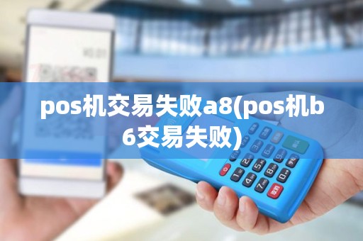 pos机交易失败a8(pos机b6交易失败) pos机交易失败a8(pos机b6交易失败)