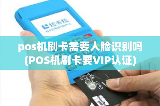 pos机刷卡需要人脸识别吗(POS机刷卡要VIP认证) pos机刷卡需要人脸识别吗(POS机刷卡要VIP认证)