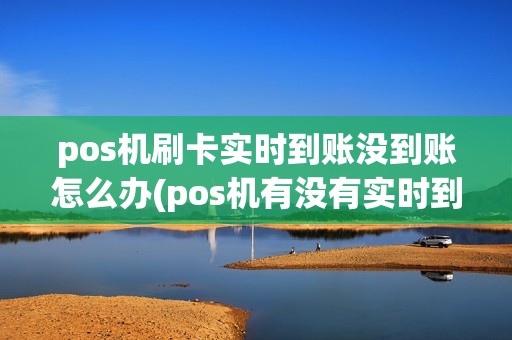 pos机刷卡实时到账没到账怎么办(pos机有没有实时到账) pos机刷卡实时到账没到账怎么办(pos机有没有实时到账)