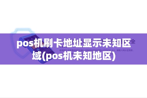 pos机刷卡地址显示未知区域(pos机未知地区) pos机刷卡地址显示未知区域(pos机未知地区)
