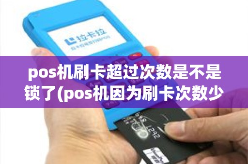pos机刷卡超过次数是不是锁了(pos机因为刷卡次数少停机) pos机刷卡超过次数是不是锁了(pos机因为刷卡次数少停机)
