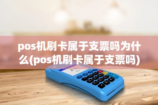 pos机刷卡属于支票吗为什么(pos机刷卡属于支票吗) pos机刷卡属于支票吗为什么(pos机刷卡属于支票吗)