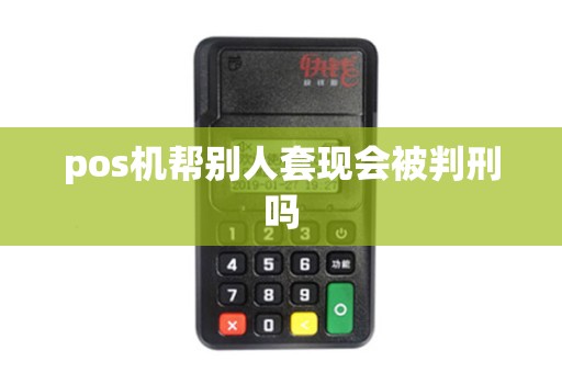 pos机帮别人套现会被判刑吗