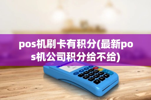 pos机刷卡有积分(最新pos机公司积分给不给)