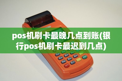pos机刷卡最晚几点到账(银行pos机刷卡最迟到几点)