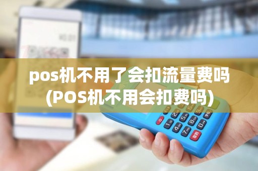 pos机不用了会扣流量费吗(POS机不用会扣费吗) pos机不用了会扣流量费吗(POS机不用会扣费吗)