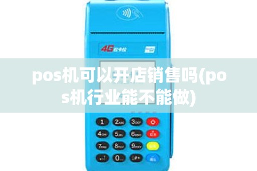 pos机可以开店销售吗(pos机行业能不能做) pos机可以开店销售吗(pos机行业能不能做)