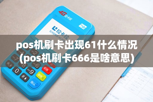 pos机刷卡出现61什么情况(pos机刷卡666是啥意思) pos机刷卡出现61什么情况(pos机刷卡666是啥意思)