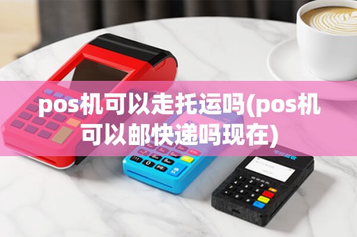 pos机可以走托运吗(pos机可以邮快递吗现在) pos机可以走托运吗(pos机可以邮快递吗现在)