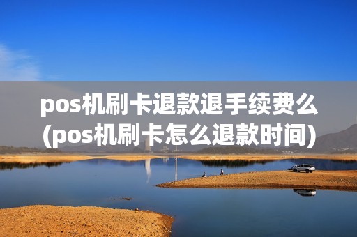 pos机刷卡退款退手续费么(pos机刷卡怎么退款时间) pos机刷卡退款退手续费么(pos机刷卡怎么退款时间)