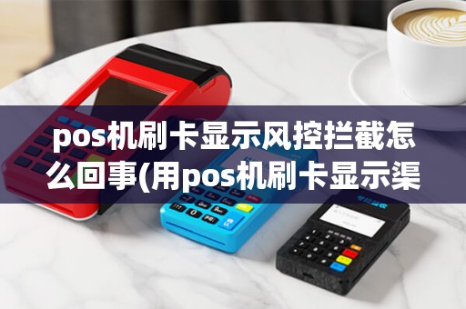 pos机刷卡显示风控拦截怎么回事(用pos机刷卡显示渠道拦截) pos机刷卡显示风控拦截怎么回事(用pos机刷卡显示渠道拦截)