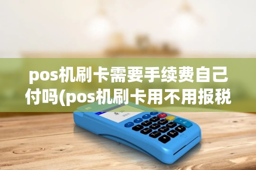pos机刷卡需要手续费自己付吗(pos机刷卡用不用报税) pos机刷卡需要手续费自己付吗(pos机刷卡用不用报税)