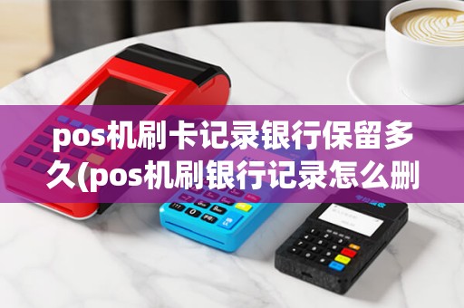 pos机刷卡记录银行保留多久(pos机刷银行记录怎么删除) pos机刷卡记录银行保留多久(pos机刷银行记录怎么删除)