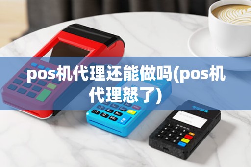 pos机代理还能做吗(pos机代理怒了) pos机代理还能做吗(pos机代理怒了)