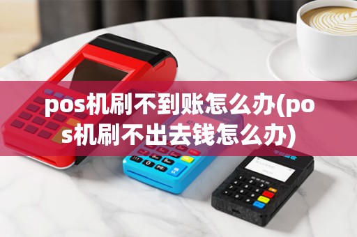 pos机刷不到账怎么办(pos机刷不出去钱怎么办)