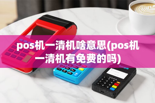 pos机一清机啥意思(pos机一清机有免费的吗)