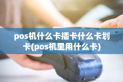 pos机什么卡插卡什么卡划卡(pos机里用什么卡) pos机什么卡插卡什么卡划卡(pos机里用什么卡)