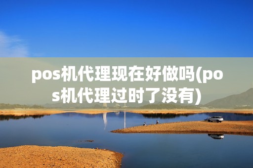 pos机代理现在好做吗(pos机代理过时了没有) pos机代理现在好做吗(pos机代理过时了没有)