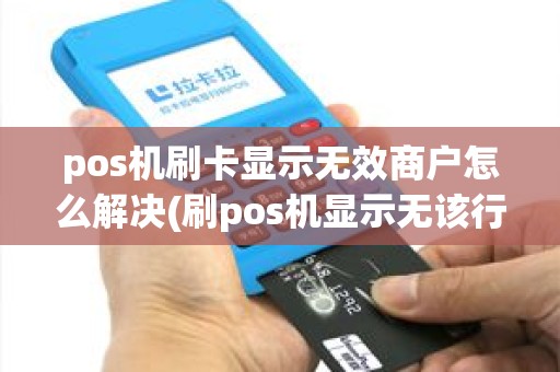 pos机刷卡显示无效商户怎么解决(刷pos机显示无该行)