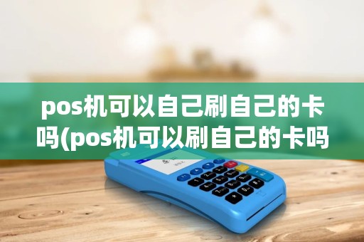 pos机可以自己刷自己的卡吗(pos机可以刷自己的卡吗) pos机可以自己刷自己的卡吗(pos机可以刷自己的卡吗)