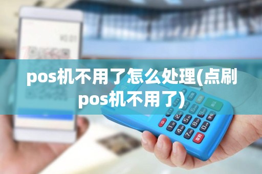 pos机不用了怎么处理(点刷pos机不用了) pos机不用了怎么处理(点刷pos机不用了)