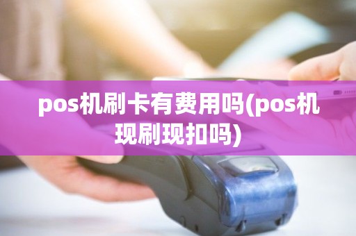 pos机刷卡有费用吗(pos机现刷现扣吗) pos机刷卡有费用吗(pos机现刷现扣吗)