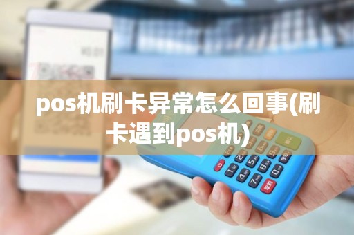 pos机刷卡异常怎么回事(刷卡遇到pos机) pos机刷卡异常怎么回事(刷卡遇到pos机)
