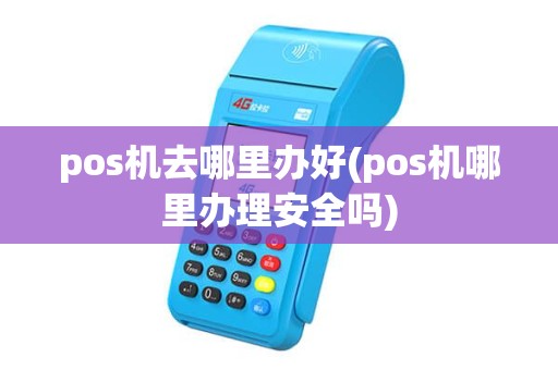 pos机去哪里办好(pos机哪里办理安全吗)