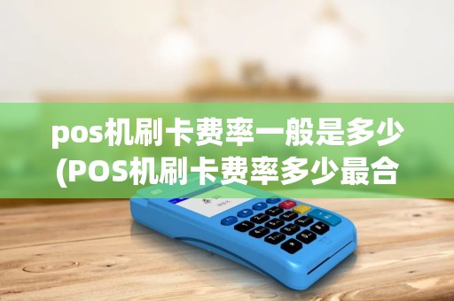 pos机刷卡费率一般是多少(POS机刷卡费率多少最合适) pos机刷卡费率一般是多少(POS机刷卡费率多少最合适)