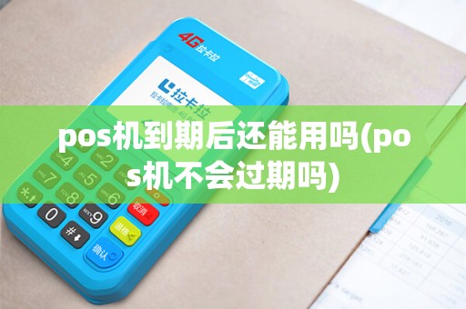 pos机到期后还能用吗(pos机不会过期吗) pos机到期后还能用吗(pos机不会过期吗)