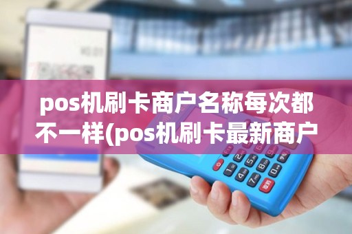 pos机刷卡商户名称每次都不一样(pos机刷卡最新商户) pos机刷卡商户名称每次都不一样(pos机刷卡最新商户)